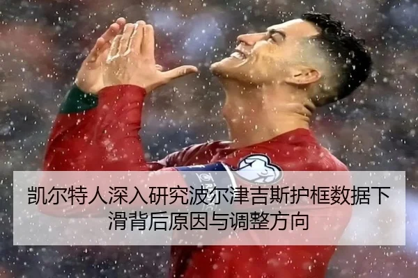 凯尔特人深入研究波尔津吉斯护框数据下滑背后原因与调整方向