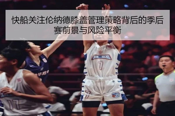 快船关注伦纳德膝盖管理策略背后的季后赛前景与风险平衡