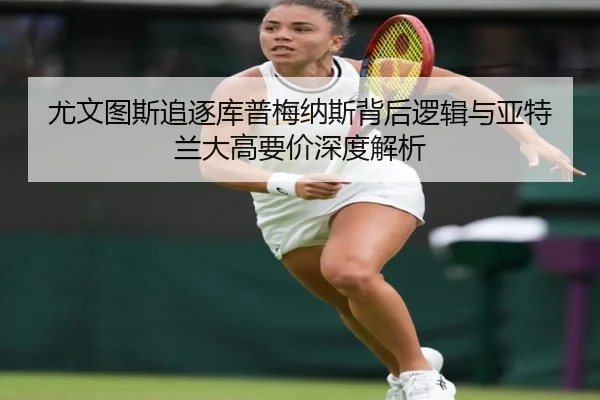 尤文图斯追逐库普梅纳斯背后逻辑与亚特兰大高要价深度解析