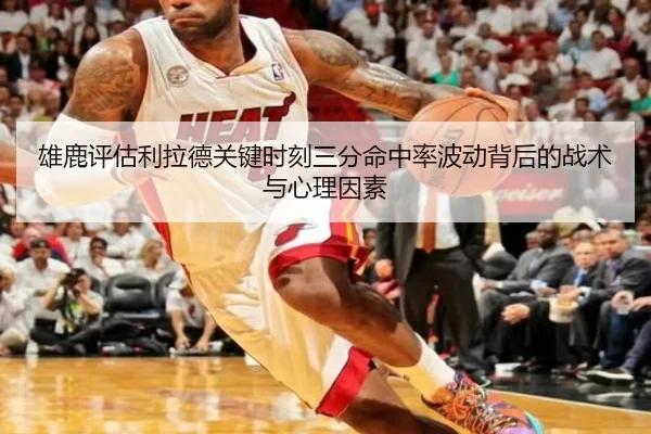 雄鹿评估利拉德关键时刻三分命中率波动背后的战术与心理因素