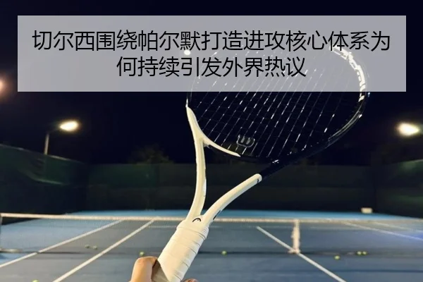 切尔西围绕帕尔默打造进攻核心体系为何持续引发外界热议