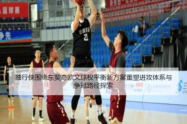 独行侠围绕东契奇欧文球权平衡新方案重塑进攻体系与争冠路径探索