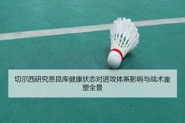 切尔西研究恩昆库健康状态对进攻体系影响与战术重塑全景