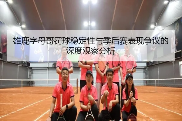 雄鹿字母哥罚球稳定性与季后赛表现争议的深度观察分析