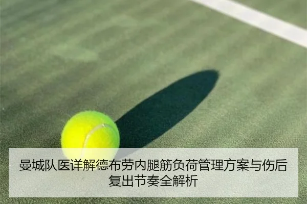 曼城队医详解德布劳内腿筋负荷管理方案与伤后复出节奏全解析