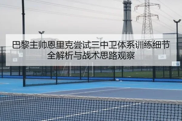 巴黎主帅恩里克尝试三中卫体系训练细节全解析与战术思路观察