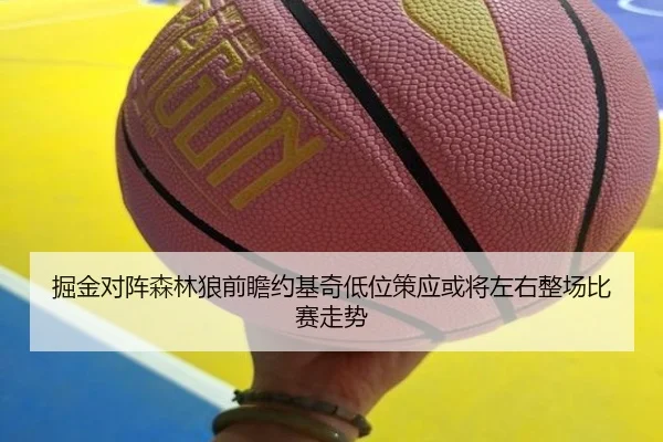 掘金对阵森林狼前瞻约基奇低位策应或将左右整场比赛走势