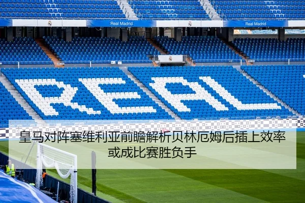 皇马对阵塞维利亚前瞻解析贝林厄姆后插上效率或成比赛胜负手