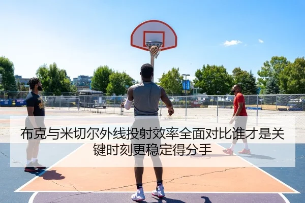 布克与米切尔外线投射效率全面对比谁才是关键时刻更稳定得分手
